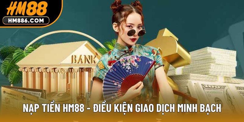 Nạp tiền HM88 - Điều kiện giao dịch minh bạch